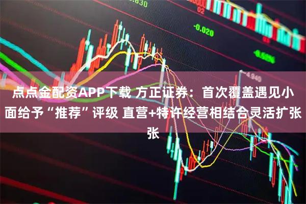 点点金配资APP下载 方正证券：首次覆盖遇见小面给予“推荐”评级 直营+特许经营相结合灵活扩张