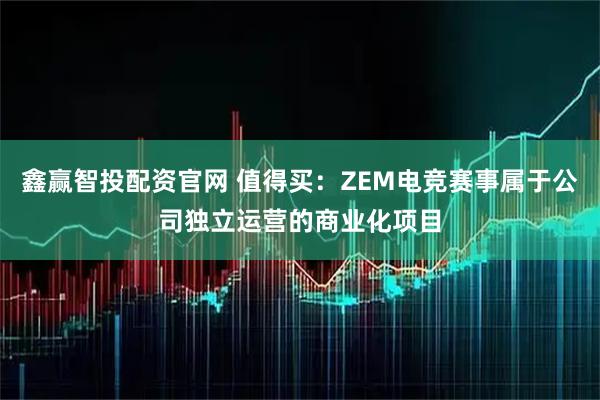 鑫赢智投配资官网 值得买：ZEM电竞赛事属于公司独立运营的商业化项目
