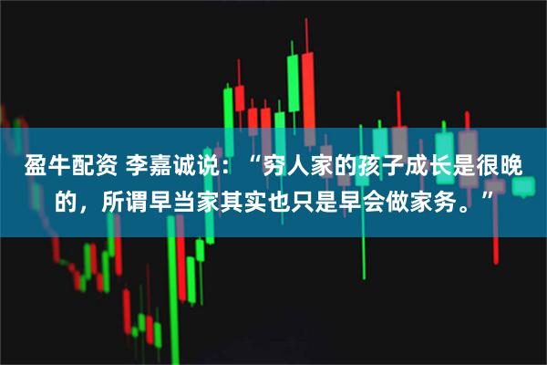 盈牛配资 李嘉诚说：“穷人家的孩子成长是很晚的，所谓早当家其实也只是早会做家务。”