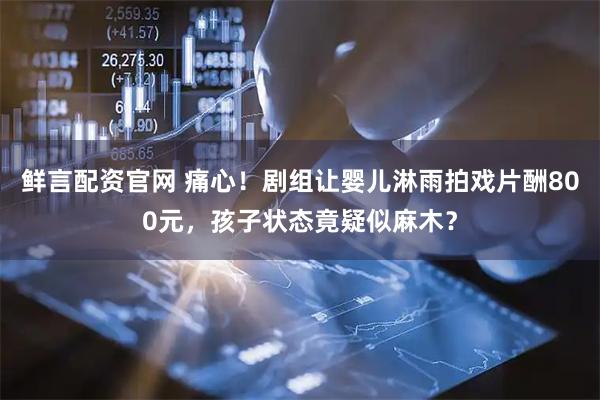 鲜言配资官网 痛心！剧组让婴儿淋雨拍戏片酬800元，孩子状态竟疑似麻木？