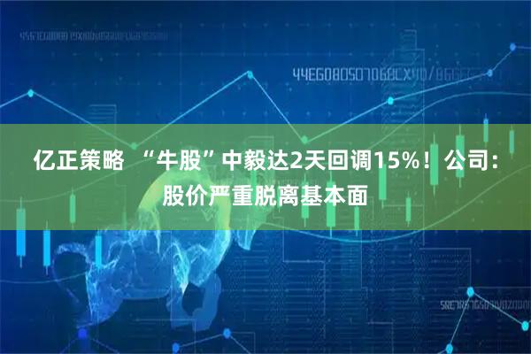 亿正策略  “牛股”中毅达2天回调15%！公司：股价严重脱离基本面