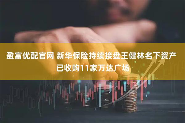 盈富优配官网 新华保险持续接盘王健林名下资产 已收购11家万达广场
