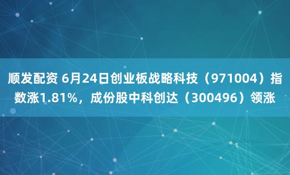 顺发配资 6月24日创业板战略科技（971004）指数涨1.81%，成份股中科创达（300496）领涨