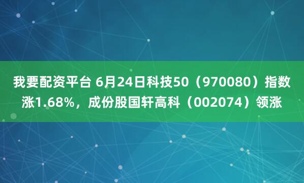 我要配资平台 6月24日科技50（970080）指数涨1.68%，成份股国轩高科（002074）领涨