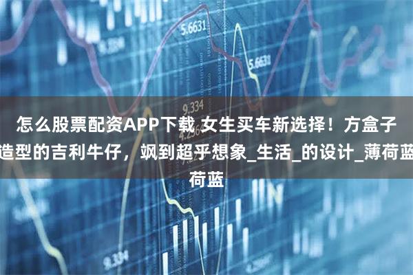 怎么股票配资APP下载 女生买车新选择！方盒子造型的吉利牛仔，飒到超乎想象_生活_的设计_薄荷蓝