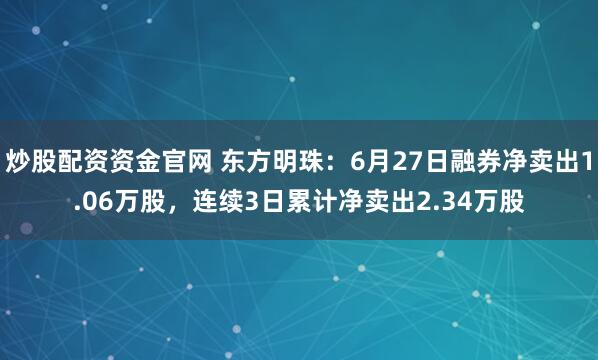 炒股配资资金官网 东方明珠：6月27日融券净卖出1.06万股，连续3日累计净卖出2.34万股