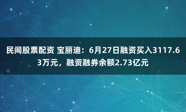 民间股票配资 宝丽迪：6月27日融资买入3117.63万元，融资融券余额2.73亿元