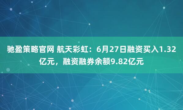 驰盈策略官网 航天彩虹：6月27日融资买入1.32亿元，融资融券余额9.82亿元