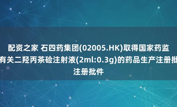 配资之家 石四药集团(02005.HK)取得国家药监局有关二羟丙茶硷注射液(2ml:0.3g)的药品生产注册批件