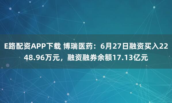 E路配资APP下载 博瑞医药：6月27日融资买入2248.96万元，融资融券余额17.13亿元