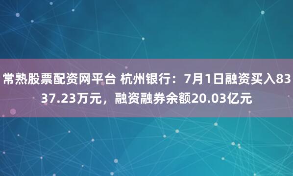 常熟股票配资网平台 杭州银行：7月1日融资买入8337.23万元，融资融券余额20.03亿元