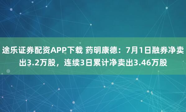 途乐证券配资APP下载 药明康德：7月1日融券净卖出3.2万股，连续3日累计净卖出3.46万股