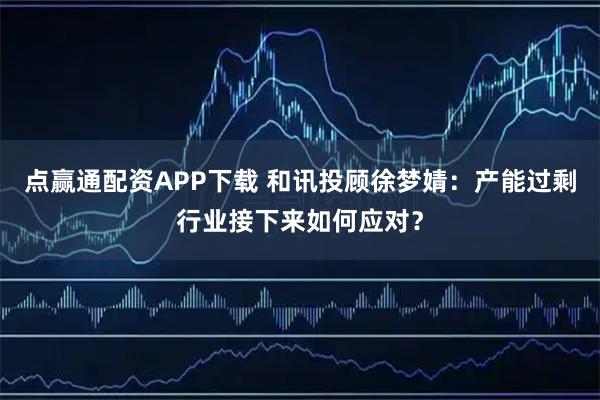 点赢通配资APP下载 和讯投顾徐梦婧：产能过剩行业接下来如何应对？