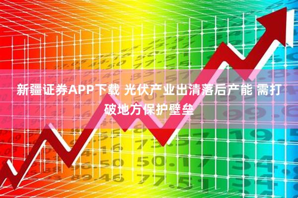 新疆证券APP下载 光伏产业出清落后产能 需打破地方保护壁垒