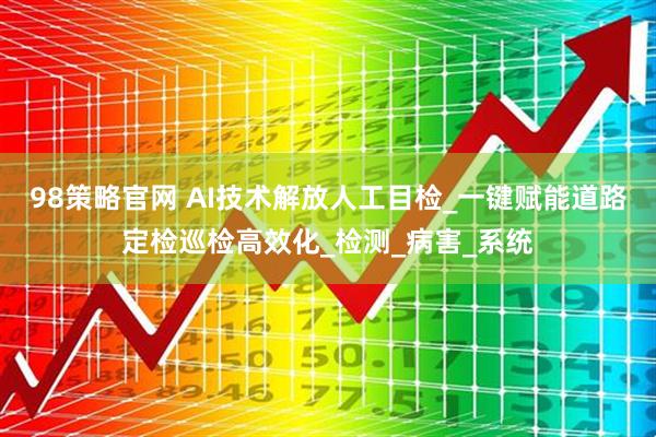 98策略官网 AI技术解放人工目检_一键赋能道路定检巡检高效化_检测_病害_系统