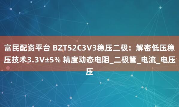 富民配资平台 BZT52C3V3稳压二极：解密低压稳压技术3.3V±5% 精度动态电阻_二极管_电流_电压