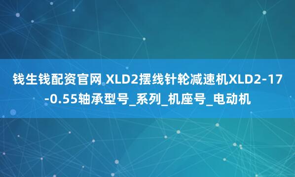 钱生钱配资官网 XLD2摆线针轮减速机XLD2-17-0.55轴承型号_系列_机座号_电动机
