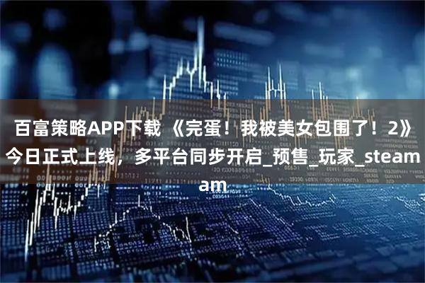 百富策略APP下载 《完蛋！我被美女包围了！2》今日正式上线，多平台同步开启_预售_玩家_steam