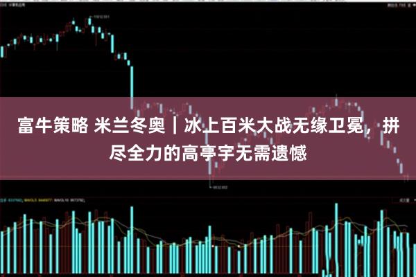 富牛策略 米兰冬奥｜冰上百米大战无缘卫冕，拼尽全力的高亭宇无需遗憾