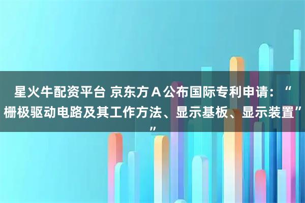 星火牛配资平台 京东方Ａ公布国际专利申请：“栅极驱动电路及其工作方法、显示基板、显示装置”