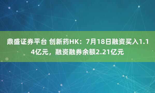 鼎盛证券平台 创新药HK：7月18日融资买入1.14亿元，融资融券余额2.21亿元