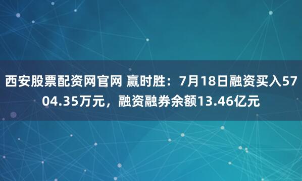 西安股票配资网官网 赢时胜：7月18日融资买入5704.35万元，融资融券余额13.46亿元