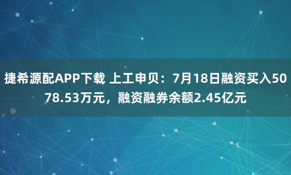 捷希源配APP下载 上工申贝：7月18日融资买入5078.53万元，融资融券余额2.45亿元