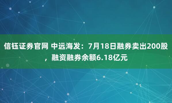 信钰证券官网 中远海发：7月18日融券卖出200股，融资融券余额6.18亿元
