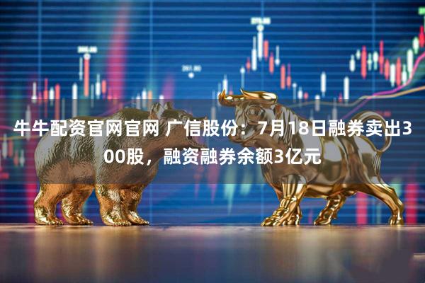 牛牛配资官网官网 广信股份：7月18日融券卖出300股，融资融券余额3亿元