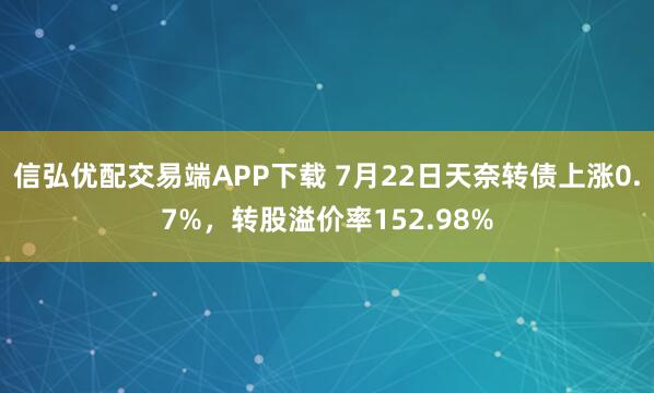 信弘优配交易端APP下载 7月22日天奈转债上涨0.7%，转股溢价率152.98%