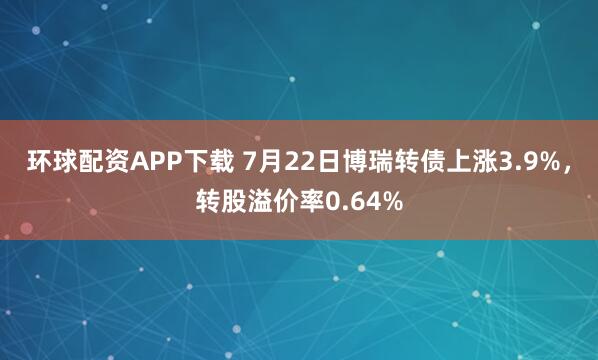 环球配资APP下载 7月22日博瑞转债上涨3.9%，转股溢价率0.64%