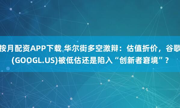按月配资APP下载 华尔街多空激辩：估值折价，谷歌(GOOGL.US)被低估还是陷入“创新者窘境”？