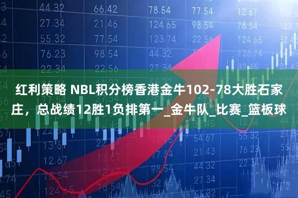 红利策略 NBL积分榜香港金牛102-78大胜石家庄，总战绩12胜1负排第一_金牛队_比赛_篮板球