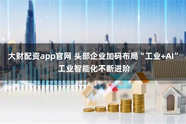 大财配资app官网 头部企业加码布局“工业+AI” 工业智能化不断进阶