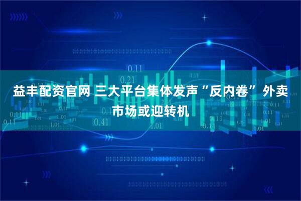 益丰配资官网 三大平台集体发声“反内卷” 外卖市场或迎转机