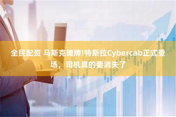 全民配资 马斯克摊牌!特斯拉Cybercab正式登场，司机真的要消失了