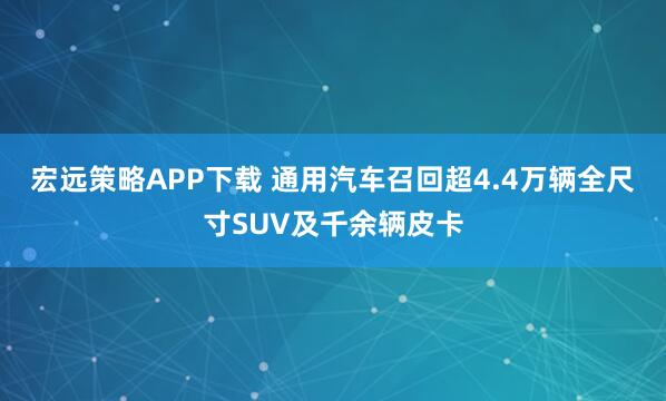 宏远策略APP下载 通用汽车召回超4.4万辆全尺寸SUV及千余辆皮卡