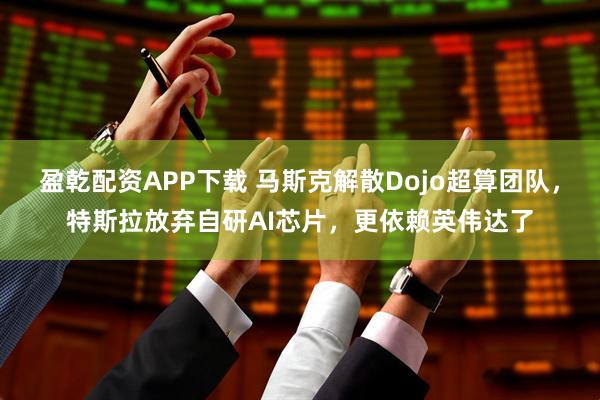 盈乾配资APP下载 马斯克解散Dojo超算团队，特斯拉放弃自研AI芯片，更依赖英伟达了