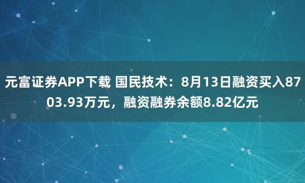 元富证券APP下载 国民技术：8月13日融资买入8703.93万元，融资融券余额8.82亿元