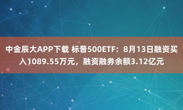 中金辰大APP下载 标普500ETF：8月13日融资买入1089.55万元，融资融券余额3.12亿元