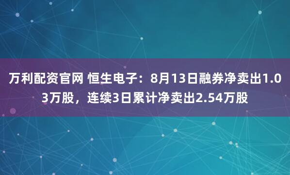 万利配资官网 恒生电子：8月13日融券净卖出1.03万股，连续3日累计净卖出2.54万股