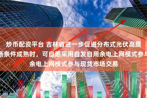 炒币配资平台 吉林省进一步促进分布式光伏高质量发展：待市场条件成熟时，可自愿采用自发自用余电上网模式参与现货市场交易