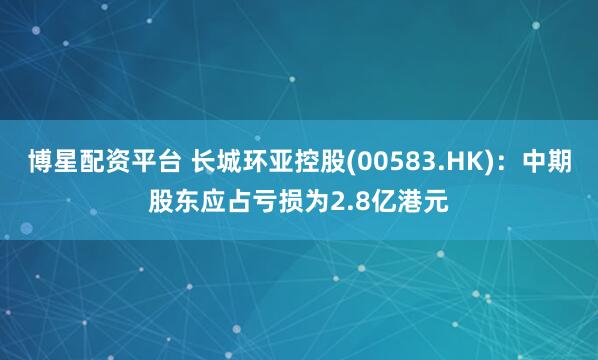 博星配资平台 长城环亚控股(00583.HK)：中期股东应占亏损为2.8亿港元