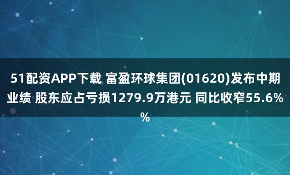 51配资APP下载 富盈环球集团(01620)发布中期业绩 股东应占亏损1279.9万港元 同比收窄55.6%