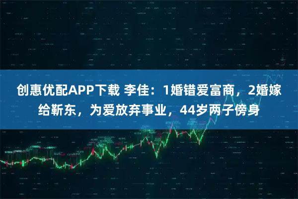 创惠优配APP下载 李佳：1婚错爱富商，2婚嫁给靳东，为爱放弃事业，44岁两子傍身