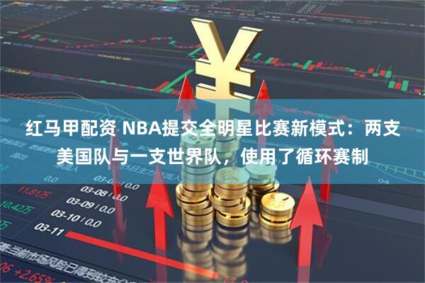 红马甲配资 NBA提交全明星比赛新模式：两支美国队与一支世界队，使用了循环赛制