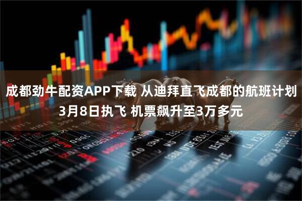 成都劲牛配资APP下载 从迪拜直飞成都的航班计划3月8日执飞 机票飙升至3万多元