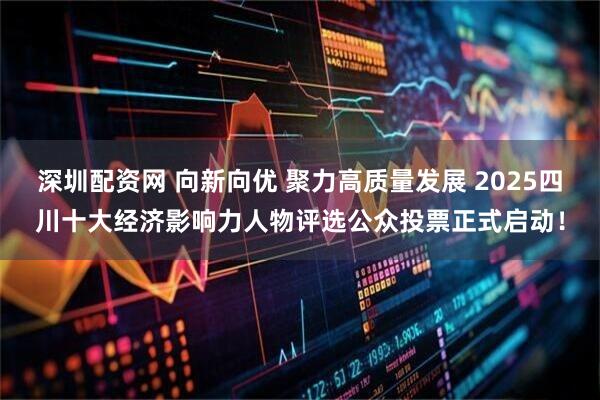深圳配资网 向新向优 聚力高质量发展 2025四川十大经济影响力人物评选公众投票正式启动！