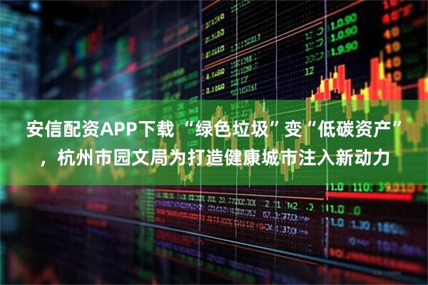安信配资APP下载 “绿色垃圾”变“低碳资产”，杭州市园文局为打造健康城市注入新动力