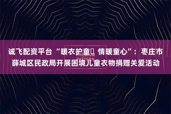 诚飞配资平台 “暖衣护童・情暖童心”：枣庄市薛城区民政局开展困境儿童衣物捐赠关爱活动